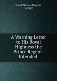 A Warning Letter to His Royal Highness the Prince Regent: Intended .