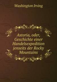 Astoria, oder, Geschichte einer Handelsexpedition jenseits der Rocky Mountains