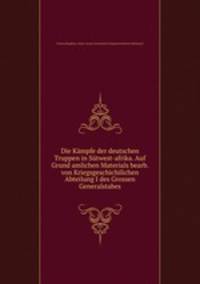 Die Kampfe der deutschen Truppen in Sutwest-afrika. Auf Grund amlichen Materials bearb. von Kriegsgeschichilichen Abteilung I des Grossen Generalstabes
