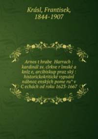 Arnos?t hrabe? Harrach : kardina?l sv. ci?rkve r?i?mske? a kni?z?e, arcibiskup praz?sky? : historickokriticke? vypsa?ni? na?bnoz?ensky?ch pome?ru? v C?echa?ch od roku 1623-1667