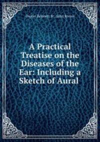 A Practical Treatise on the Diseases of the Ear: Including a Sketch of Aural .