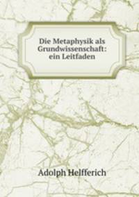 Die Metaphysik als Grundwissenschaft: ein Leitfaden