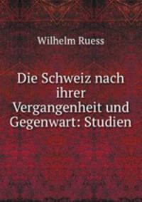Die Schweiz nach ihrer Vergangenheit und Gegenwart: Studien