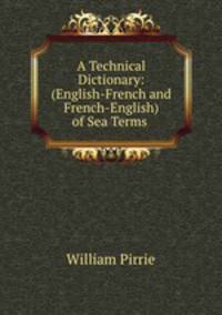 A Technical Dictionary: (English-French and French-English) of Sea Terms .