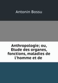 Anthropologie; ou, Etude des organes, fonctions, maladies de l