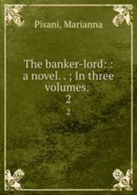 The banker-lord: : a novel. . ; In three volumes. . 2