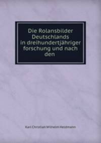 Die Rolansbilder Deutschlands in dreihundertjahriger forschung und nach den .