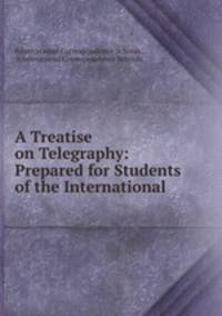 A Treatise on Telegraphy: Prepared for Students of the International .