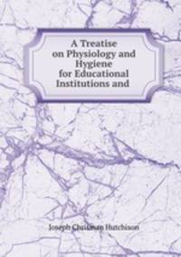 A Treatise on Physiology and Hygiene for Educational Institutions and .