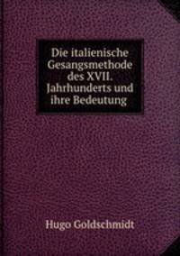 Die italienische Gesangsmethode des XVII. Jahrhunderts und ihre Bedeutung fur die Gegenwart