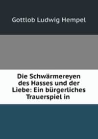 Die Schwarmereyen des Hasses und der Liebe: Ein burgerliches Trauerspiel in .