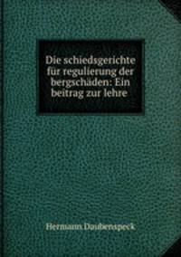 Die schiedsgerichte fur regulierung der bergschaden: Ein beitrag zur lehre .