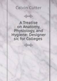 A Treatise on Anatomy, Physiology, and Hygiene: Designer sic for Colleges .