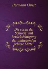 Die rosen der Schweiz: mit berucksichtigung der umliegenden gebiete Mittel .