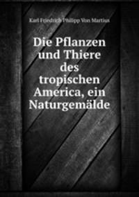 Die Pflanzen und Thiere des tropischen America, ein Naturgemalde