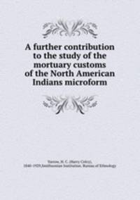 A further contribution to the study of the mortuary customs of the North American Indians microform