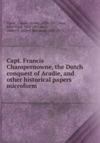 Capt. Francis Champernowne, the Dutch conquest of Acadie, and other historical papers microform
