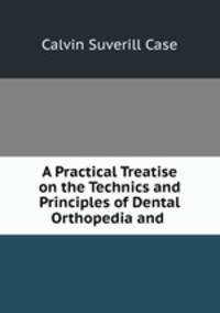 A Practical Treatise on the Technics and Principles of Dental Orthopedia and .