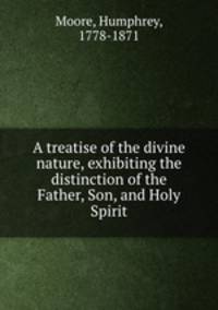 A treatise of the divine nature, exhibiting the distinction of the Father, Son, and Holy Spirit