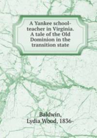 A Yankee school-teacher in Virginia. A tale of the Old Dominion in the transition state