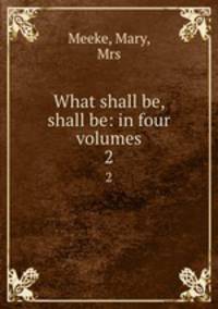 What shall be, shall be: in four volumes. 2