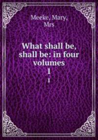 What shall be, shall be: in four volumes. 1