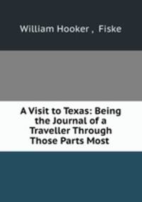 A Visit to Texas: Being the Journal of a Traveller Through Those Parts Most .