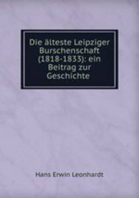 Die alteste Leipziger Burschenschaft (1818-1833): ein Beitrag zur Geschichte .