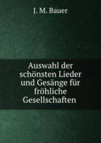 Auswahl der schonsten Lieder und Gesange fur frohliche Gesellschaften .