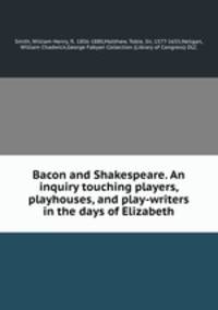 Bacon and Shakespeare. An inquiry touching players, playhouses, and play-writers in the days of Elizabeth