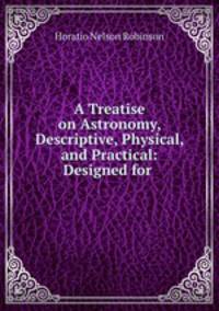 A Treatise on Astronomy, Descriptive, Physical, and Practical: Designed for .