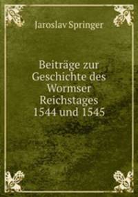 Beitrage zur Geschichte des Wormser Reichstages 1544 und 1545