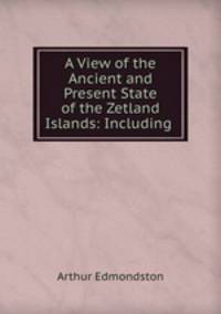 A View of the Ancient and Present State of the Zetland Islands: Including .
