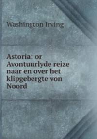 Astoria: or Avontuurlyde reize naar en over het klipgebergte von Noord .