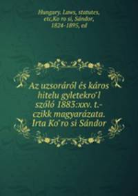 Az uzsora?ro?l e?s ka?ros hitelu?gyletekro?l szo?lo? 1883:xxv. t.-czikk magyara?zata. I?rta Ko?ro?si Sa?ndor