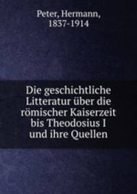 Die geschichtliche Litteratur uber die romischer Kaiserzeit bis Theodosius I und ihre Quellen