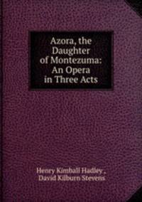 Azora, the Daughter of Montezuma: An Opera in Three Acts