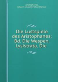 Die Lustspiele des Aristophanes: Bd. Die Wespen. Lysistrata. Die .
