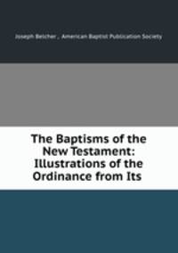 The Baptisms of the New Testament: Illustrations of the Ordinance from Its .