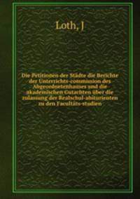 Die Petitionen der Stadte die Berichte der Unterrichts-commission des Abgeordnetenhauses und die akademischen Gutachten uber die zulassung der Realschul-abiturienten zu den Facultats-studien