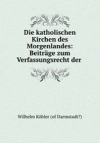 Die katholischen Kirchen des Morgenlandes: Beitrage zum Verfassungsrecht der .