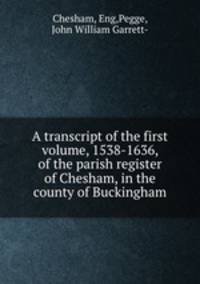 A transcript of the first volume, 1538-1636, of the parish register of Chesham, in the county of Buckingham