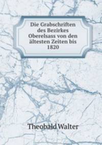 Die Grabschriften des Bezirkes Oberelsass von den altesten Zeiten bis 1820
