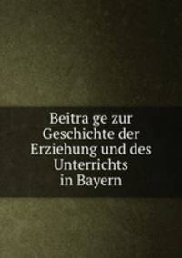 Beitra?ge zur Geschichte der Erziehung und des Unterrichts in Bayern