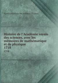 Histoire de l`Acadmie royale des sciences, avec les mmoires de mathmatique et de physique. 1718