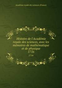 Histoire de l`Acadmie royale des sciences, avec les mmoires de mathmatique et de physique. 1716
