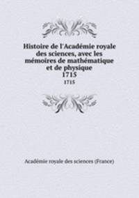 Histoire de l`Acadmie royale des sciences, avec les mmoires de mathmatique et de physique. 1715