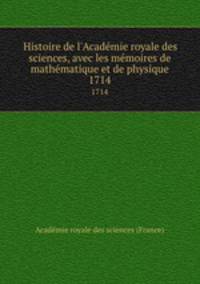 Histoire de l`Acadmie royale des sciences, avec les mmoires de mathmatique et de physique. 1714