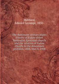 The Baltimore century plant; history of Eutaw street Methodist Episcopal church and the relation of Eutaw church to the downtown problem, 1808, May 8, 1908