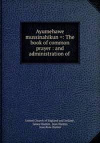 Ayumehawe mussinahikun =: The book of common prayer : and administration of .